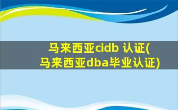 马来西亚cidb 认证(马来西亚dba毕业认证)